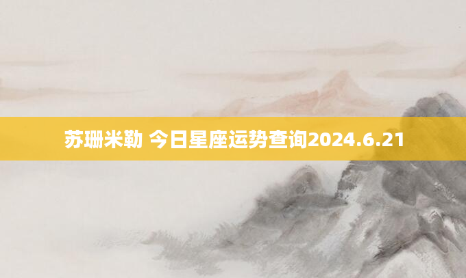 苏珊米勒 今日星座运势查询2024.6.21