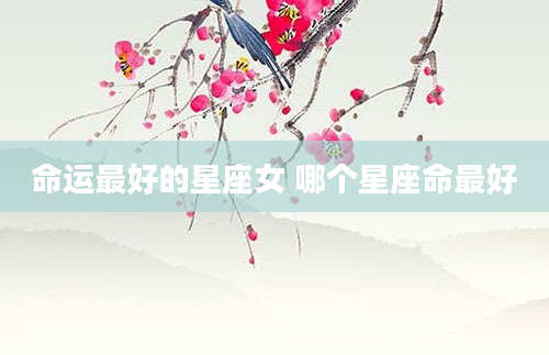 命运最好的星座女 哪个星座命最好
