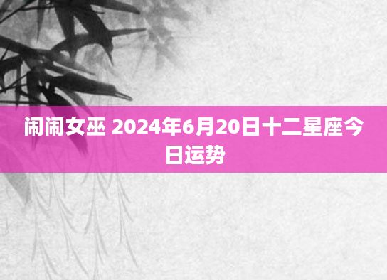 闹闹女巫 2024年6月20日十二星座今日运势