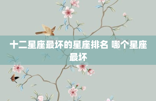 十二星座最坏的星座排名 哪个星座最坏