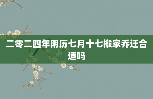 二零二四年阴历七月十七搬家乔迁合适吗
