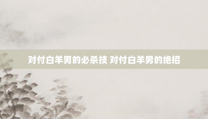 对付白羊男的必杀技 对付白羊男的绝招
