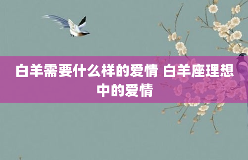 白羊需要什么样的爱情 白羊座理想中的爱情