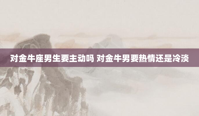 对金牛座男生要主动吗 对金牛男要热情还是冷淡