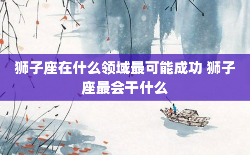 狮子座在什么领域最可能成功 狮子座最会干什么
