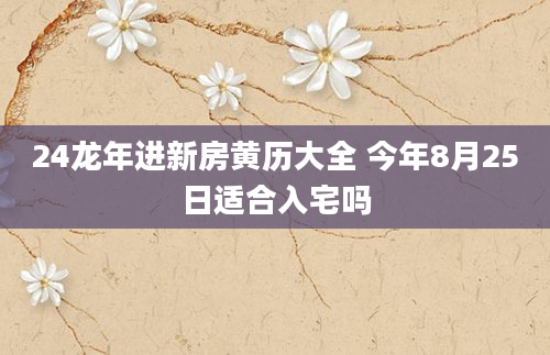 24龙年进新房黄历大全 今年8月25日适合入宅吗