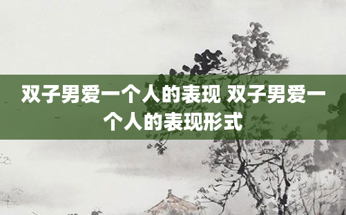 双子男爱一个人的表现 双子男爱一个人的表现形式