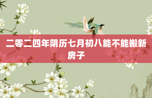 二零二四年阴历七月初八能不能搬新房子