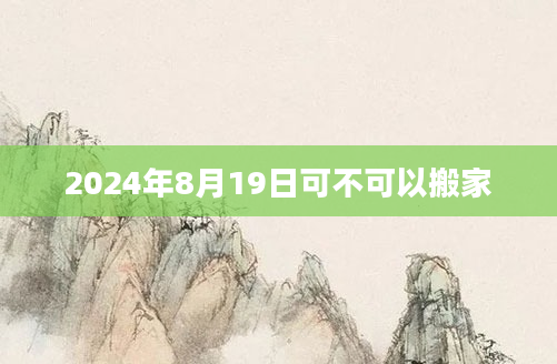 2024年8月19日可不可以搬家
