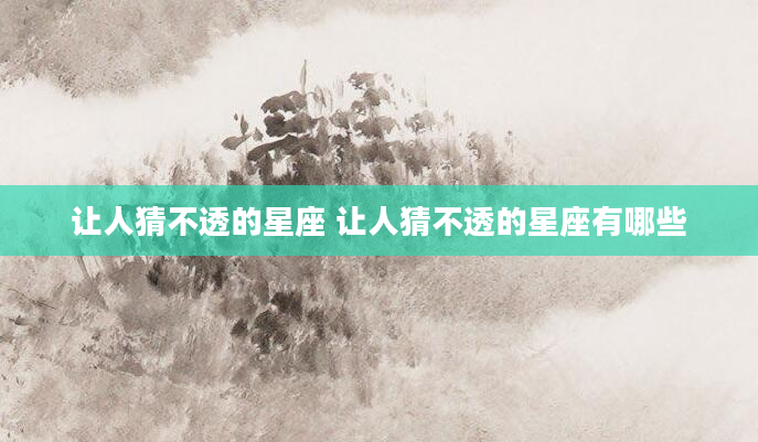 让人猜不透的星座 让人猜不透的星座有哪些