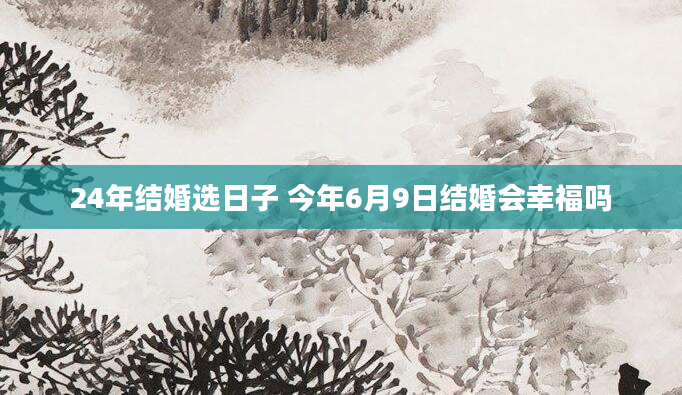 24年结婚选日子 今年6月9日结婚会幸福吗