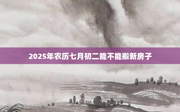 2025年农历七月初二能不能搬新房子