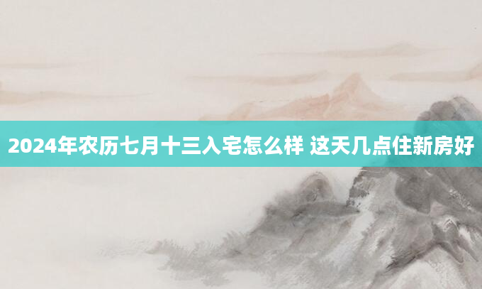 2024年农历七月十三入宅怎么样 这天几点住新房好