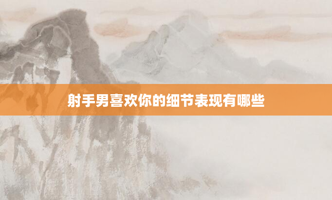 射手男喜欢你的细节表现有哪些
