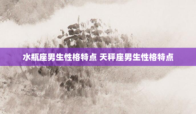水瓶座男生性格特点 天秤座男生性格特点