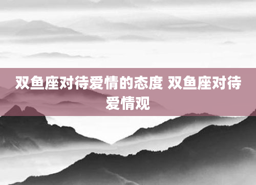 双鱼座对待爱情的态度 双鱼座对待爱情观