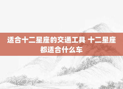 适合十二星座的交通工具 十二星座都适合什么车