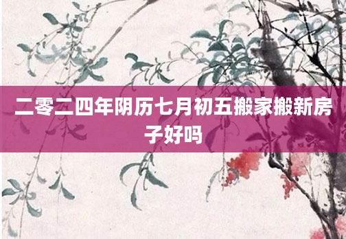 二零二四年阴历七月初五搬家搬新房子好吗