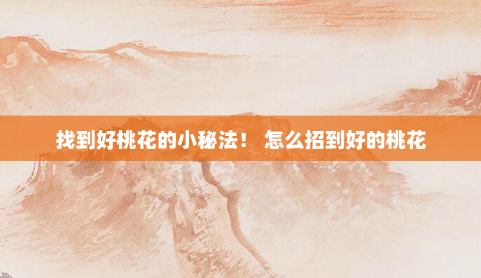 找到好桃花的小秘法！ 怎么招到好的桃花