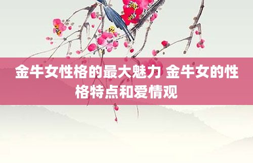 金牛女性格的最大魅力 金牛女的性格特点和爱情观
