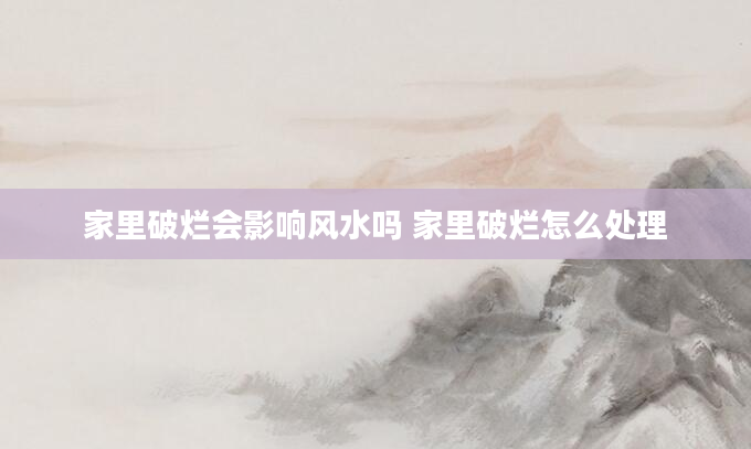 家里破烂会影响风水吗 家里破烂怎么处理