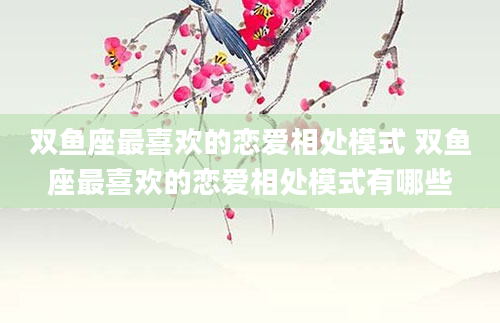 双鱼座最喜欢的恋爱相处模式 双鱼座最喜欢的恋爱相处模式有哪些