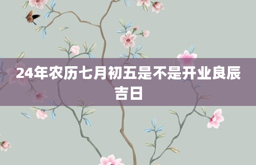 24年农历七月初五是不是开业良辰吉日