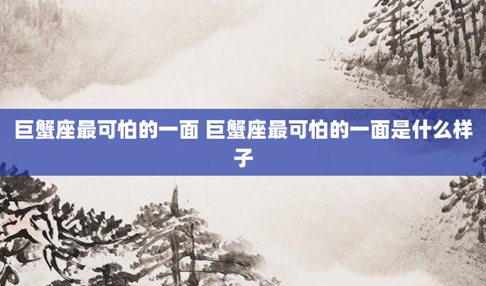 巨蟹座最可怕的一面 巨蟹座最可怕的一面是什么样子