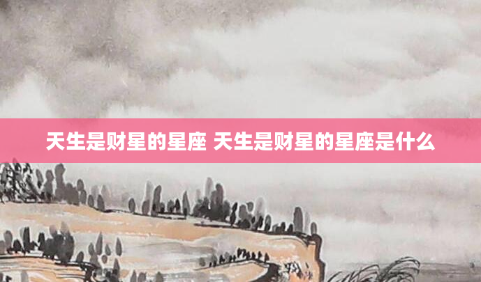 天生是财星的星座 天生是财星的星座是什么