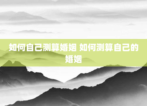 如何自己测算婚姻 如何测算自己的婚姻