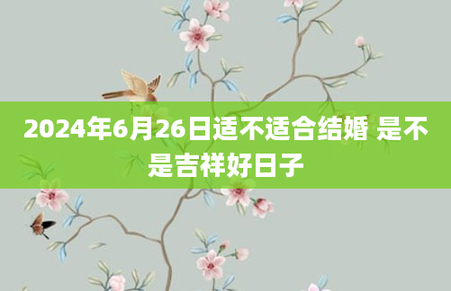 2024年6月26日适不适合结婚 是不是吉祥好日子