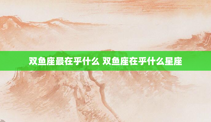 双鱼座最在乎什么 双鱼座在乎什么星座
