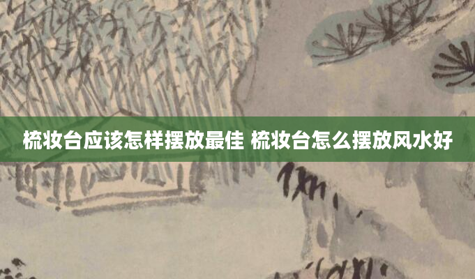 梳妆台应该怎样摆放最佳 梳妆台怎么摆放风水好