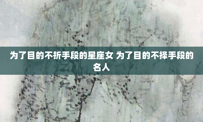 为了目的不折手段的星座女 为了目的不择手段的名人