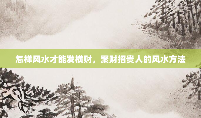 怎样风水才能发横财，聚财招贵人的风水方法
