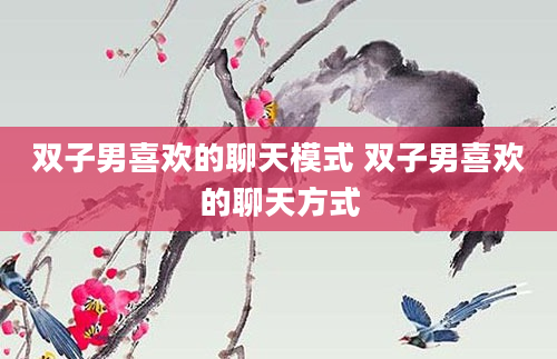 双子男喜欢的聊天模式 双子男喜欢的聊天方式