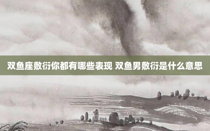 双鱼座敷衍你都有哪些表现 双鱼男敷衍是什么意思