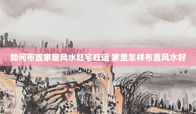如何布置家居风水旺宅旺运 家里怎样布置风水好