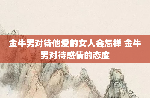 金牛男对待他爱的女人会怎样 金牛男对待感情的态度