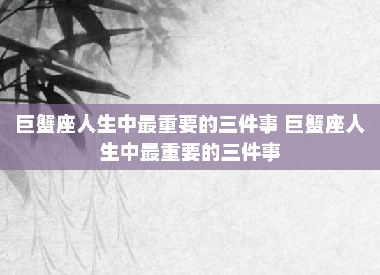 巨蟹座人生中最重要的三件事 巨蟹座人生中最重要的三件事
