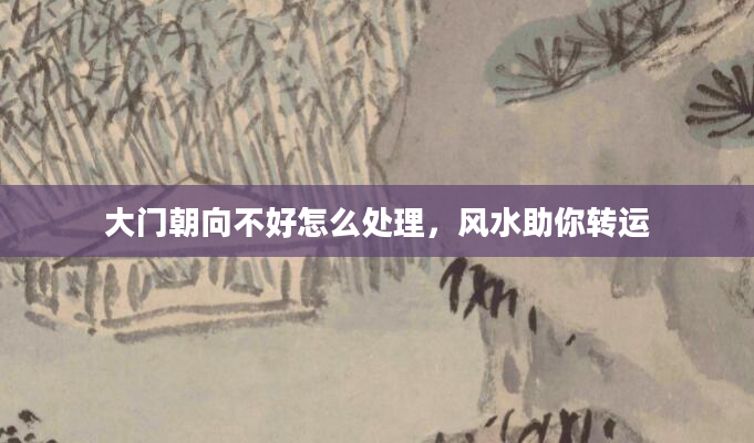 大门朝向不好怎么处理，风水助你转运