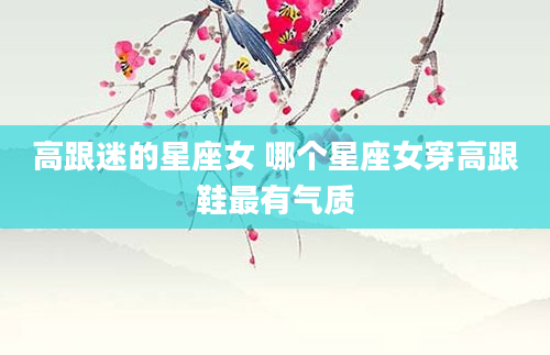 高跟迷的星座女 哪个星座女穿高跟鞋最有气质