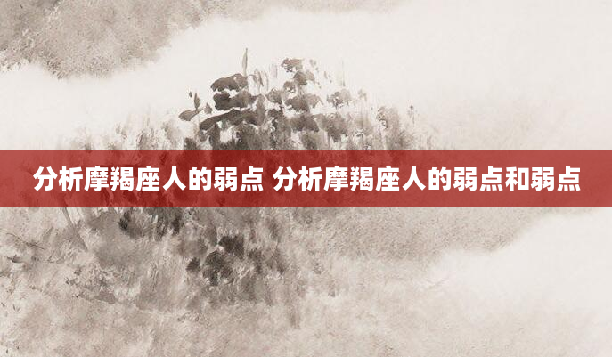 分析摩羯座人的弱点 分析摩羯座人的弱点和弱点