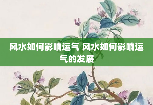 风水如何影响运气 风水如何影响运气的发展