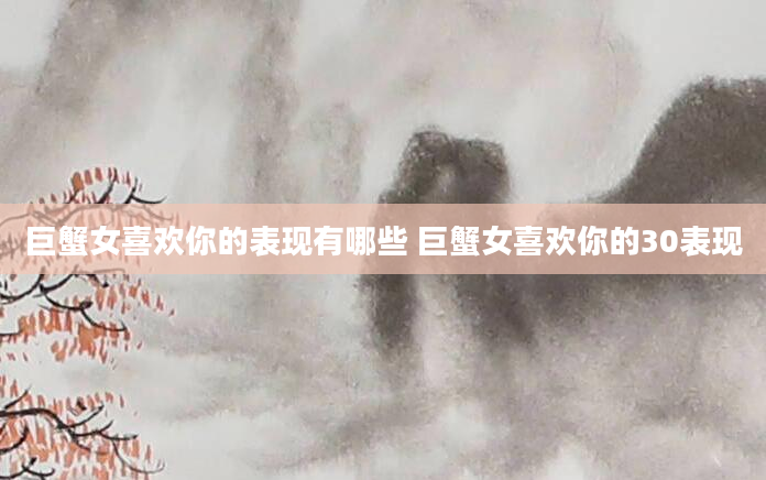 巨蟹女喜欢你的表现有哪些 巨蟹女喜欢你的30表现