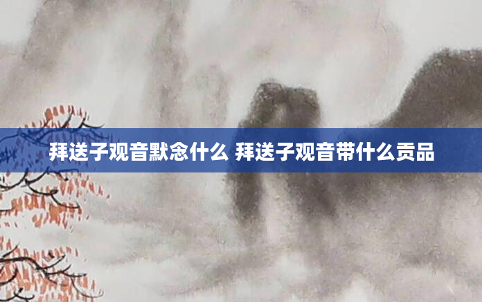 拜送子观音默念什么 拜送子观音带什么贡品