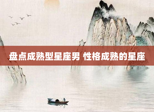 盘点成熟型星座男 性格成熟的星座
