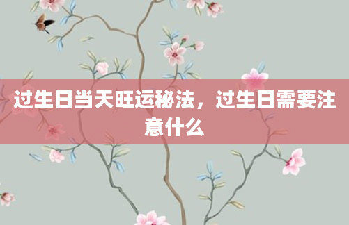 过生日当天旺运秘法，过生日需要注意什么