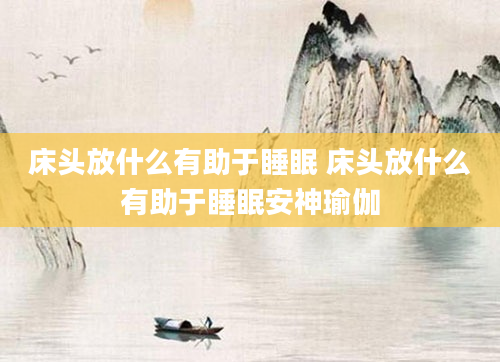 床头放什么有助于睡眠 床头放什么有助于睡眠安神瑜伽