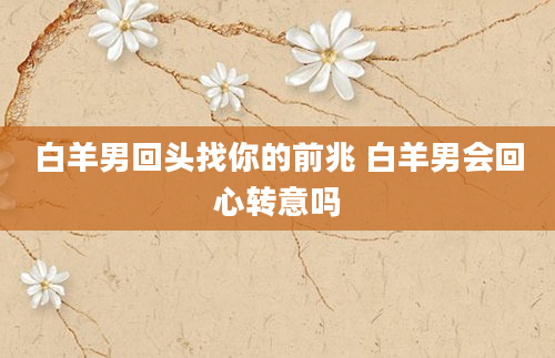 白羊男回头找你的前兆 白羊男会回心转意吗